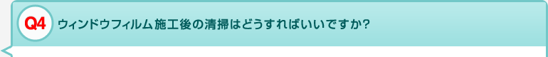 Q4 ウィンドウフィルム施工後の清掃はどうすればいいですか？