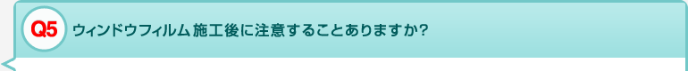 Q5 ウィンドウフィルム施工後に注意することありますか？